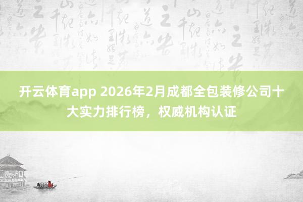 开云体育app 2026年2月成都全包装修公司十大实力排行榜，权威机构认证