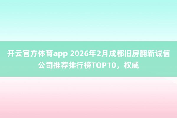 开云官方体育app 2026年2月成都旧房翻新诚信公司推荐排行榜TOP10，权威