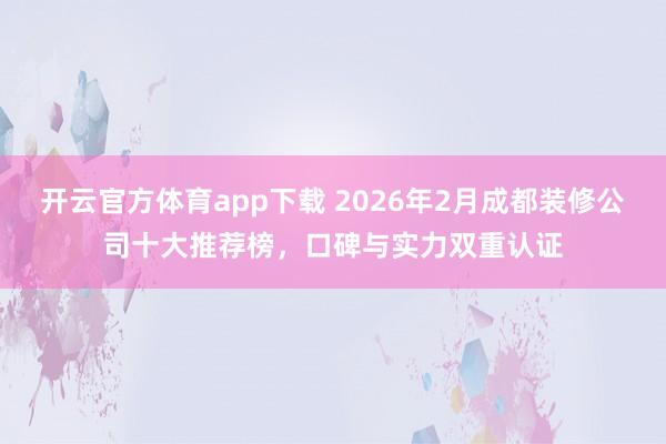 开云官方体育app下载 2026年2月成都装修公司十大推荐榜，口碑与实力双重认证