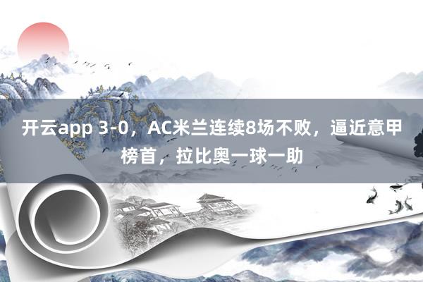 开云app 3-0，AC米兰连续8场不败，逼近意甲榜首，拉比奥一球一助