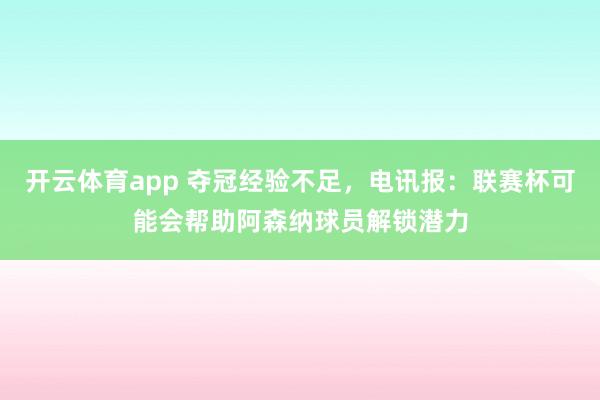 开云体育app 夺冠经验不足，电讯报：联赛杯可能会帮助阿森纳球员解锁潜力