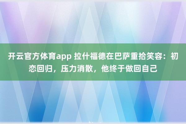 开云官方体育app 拉什福德在巴萨重拾笑容：初恋回归，压力消散，他终于做回自己