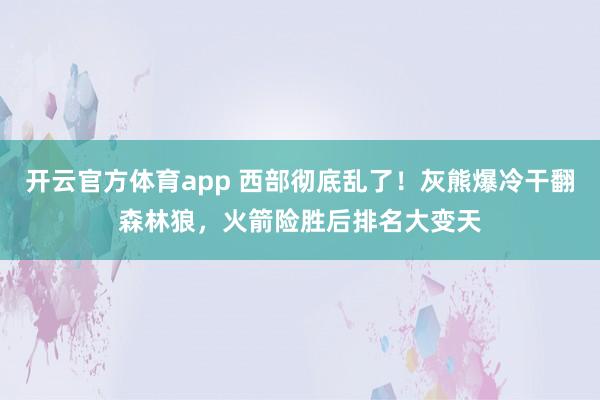 开云官方体育app 西部彻底乱了！灰熊爆冷干翻森林狼，火箭险胜后排名大变天