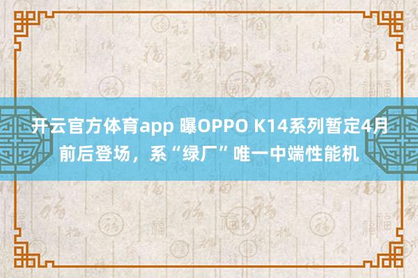 开云官方体育app 曝OPPO K14系列暂定4月前后登场，系“绿厂”唯一中端性能机