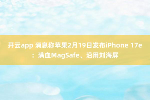 开云app 消息称苹果2月19日发布iPhone 17e：满血MagSafe、沿用刘海屏