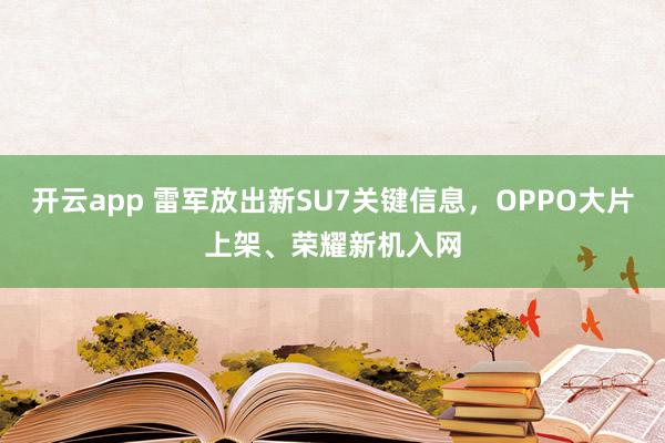 开云app 雷军放出新SU7关键信息，OPPO大片上架、荣耀新机入网