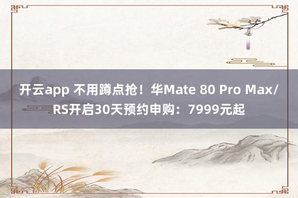 开云app 不用蹲点抢！华Mate 80 Pro Max/RS开启30天预约申购：7999元起