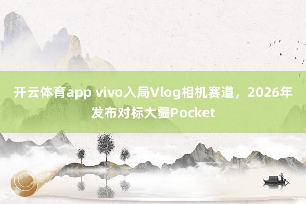 开云体育app vivo入局Vlog相机赛道，2026年发布对标大疆Pocket