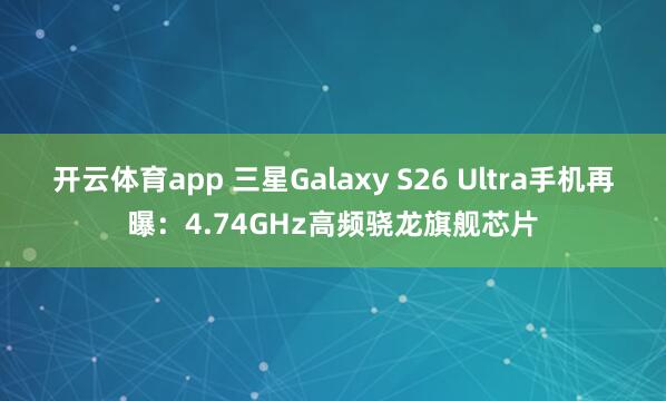 开云体育app 三星Galaxy S26 Ultra手机再曝：4.74GHz高频骁龙旗舰芯片
