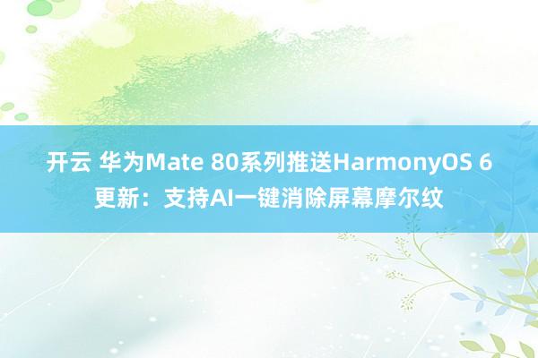 开云 华为Mate 80系列推送HarmonyOS 6更新：支持AI一键消除屏幕摩尔纹