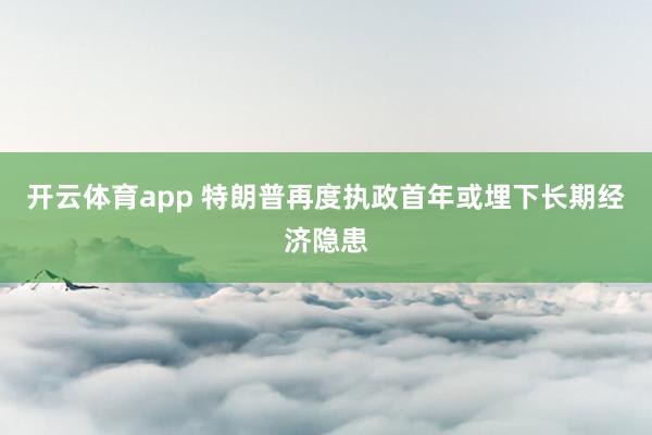 开云体育app 特朗普再度执政首年或埋下长期经济隐患