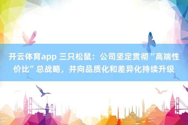 开云体育app 三只松鼠：公司坚定贯彻“高端性价比”总战略，并向品质化和差异化持续升级