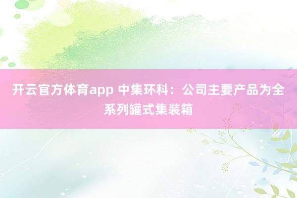 开云官方体育app 中集环科：公司主要产品为全系列罐式集装箱