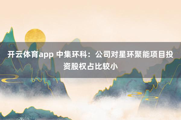 开云体育app 中集环科：公司对星环聚能项目投资股权占比较小
