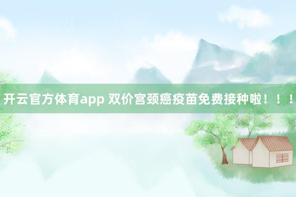 开云官方体育app 双价宫颈癌疫苗免费接种啦！！！