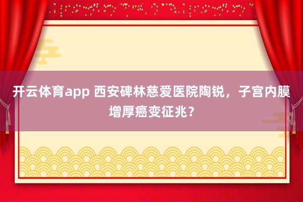 开云体育app 西安碑林慈爱医院陶锐，子宫内膜增厚癌变征兆？
