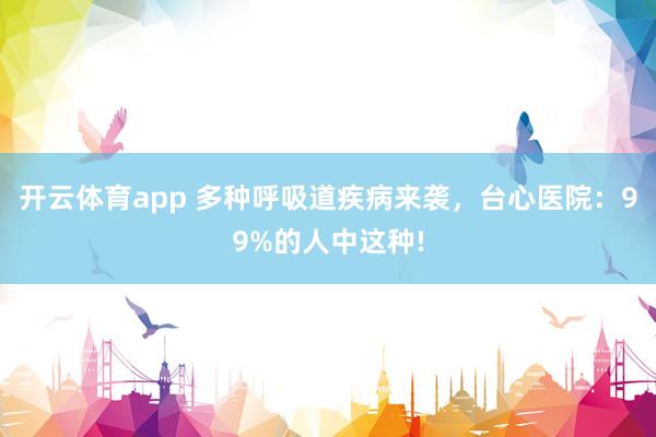 开云体育app 多种呼吸道疾病来袭，台心医院：99%的人中这种!