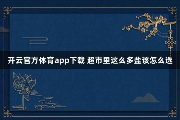 开云官方体育app下载 超市里这么多盐该怎么选