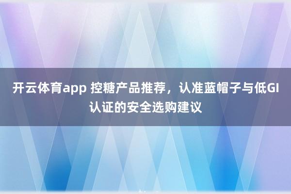 开云体育app 控糖产品推荐，认准蓝帽子与低GI认证的安全选购建议