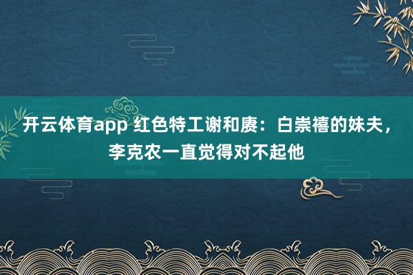 开云体育app 红色特工谢和赓：白崇禧的妹夫，李克农一直觉得对不起他