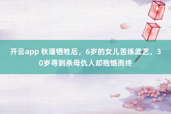开云app 秋瑾牺牲后，6岁的女儿苦练武艺，30岁寻到杀母仇人却抱憾而终
