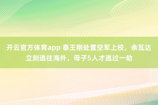开云官方体育app 泰王刚处置空军上校，余瓦达立刻逃往海外，母子5人才逃过一劫