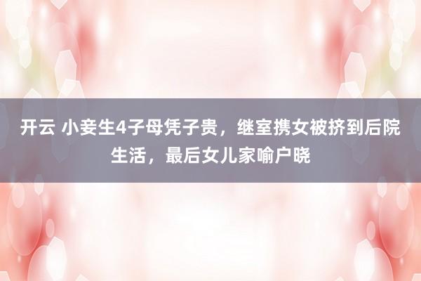 开云 小妾生4子母凭子贵，继室携女被挤到后院生活，最后女儿家喻户晓