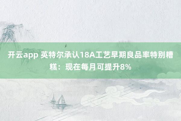 开云app 英特尔承认18A工艺早期良品率特别糟糕：现在每月可提升8%