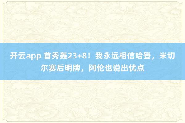 开云app 首秀轰23+8！我永远相信哈登，米切尔赛后明牌，阿伦也说出优点