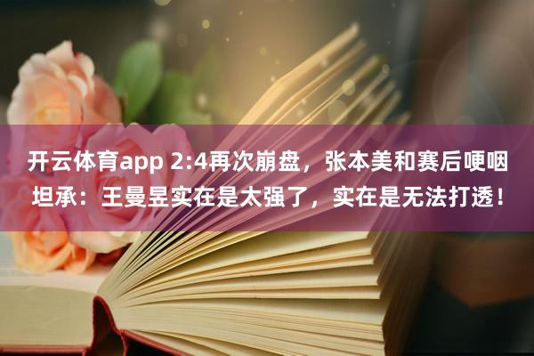 开云体育app 2:4再次崩盘，张本美和赛后哽咽坦承：王曼昱实在是太强了，实在是无法打透！