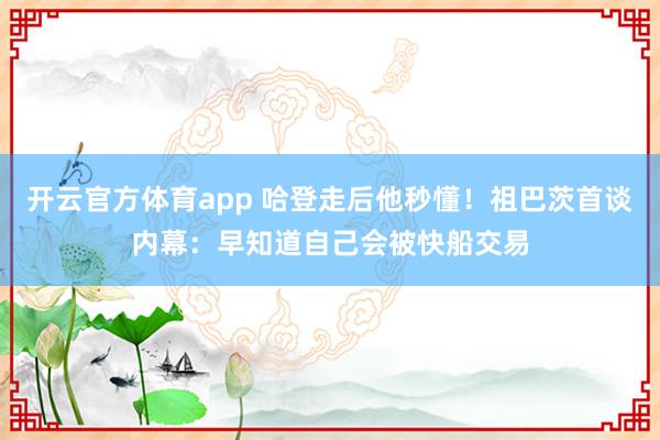 开云官方体育app 哈登走后他秒懂！祖巴茨首谈内幕：早知道自己会被快船交易