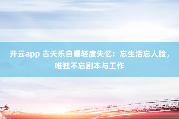 开云app 古天乐自曝轻度失忆：忘生活忘人脸，唯独不忘剧本与工作
