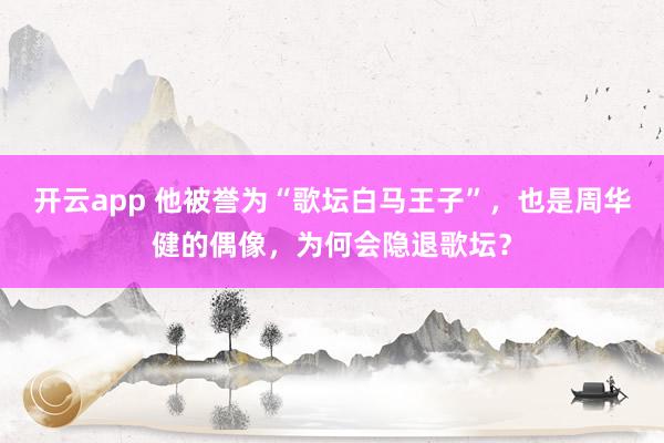 开云app 他被誉为“歌坛白马王子”，也是周华健的偶像，为何会隐退歌坛？