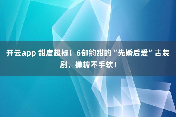 开云app 甜度超标！6部齁甜的“先婚后爱”古装剧，撒糖不手软！