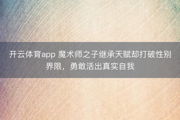 开云体育app 魔术师之子继承天赋却打破性别界限，勇敢活出真实自我