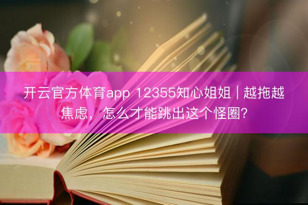 开云官方体育app 12355知心姐姐 | 越拖越焦虑，怎么才能跳出这个怪圈？