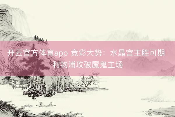 开云官方体育app 竞彩大势：水晶宫主胜可期 利物浦攻破魔鬼主场