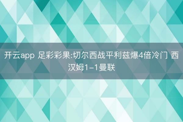 开云app 足彩彩果:切尔西战平利兹爆4倍冷门 西汉姆1-1曼联