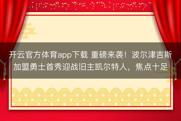 开云官方体育app下载 重磅来袭！波尔津吉斯加盟勇士首秀迎战旧主凯尔特人，焦点十足