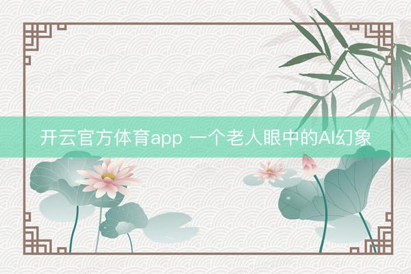 开云官方体育app 一个老人眼中的AI幻象