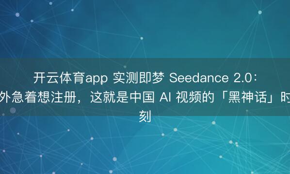 开云体育app 实测即梦 Seedance 2.0：老外急着想注册，这就是中国 AI 视频的「黑神话」时刻