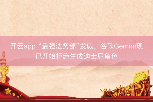开云app “最强法务部”发威，谷歌Gemini现已开始拒绝生成迪士尼角色