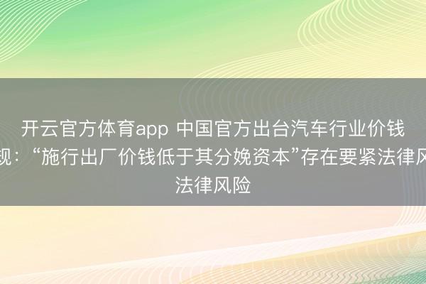 开云官方体育app 中国官方出台汽车行业价钱新规:“施行出厂价钱低于其分娩资本”存在要紧法律风险