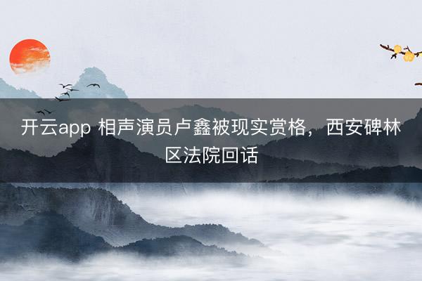 开云app 相声演员卢鑫被现实赏格，西安碑林区法院回话