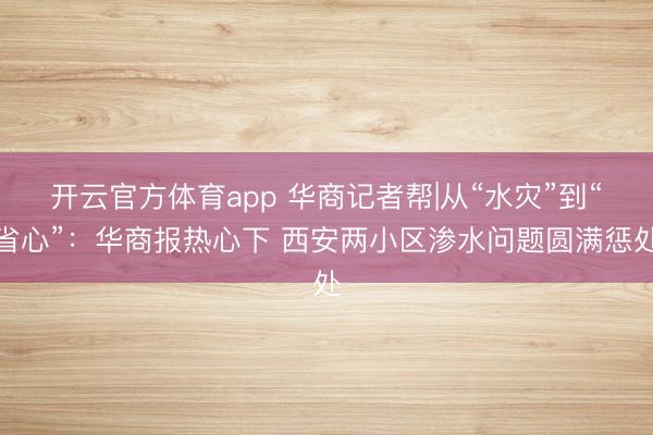 开云官方体育app 华商记者帮|从“水灾”到“省心”：华商报热心下 西安两小区渗水问题圆满惩处