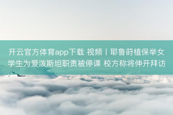 开云官方体育app下载 视频丨耶鲁莳植保举女学生为爱泼斯坦职责被停课 校方称将伸开拜访