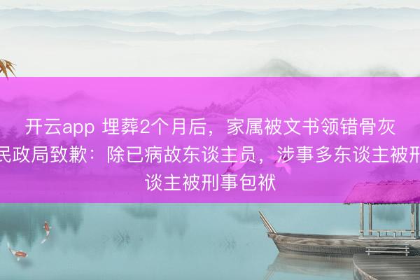 开云app 埋葬2个月后,家属被文书领错骨灰!一地民政局致歉:除已病故东谈主员,涉事多东谈主被刑事包袱