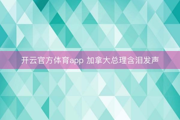 开云官方体育app 加拿大总理含泪发声