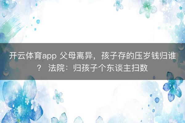 开云体育app 父母离异,孩子存的压岁钱归谁? 法院:归孩子个东谈主扫数
