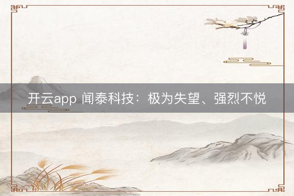 开云app 闻泰科技:极为失望、强烈不悦